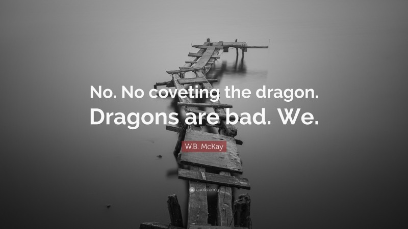 W.B. McKay Quote: “No. No coveting the dragon. Dragons are bad. We.”