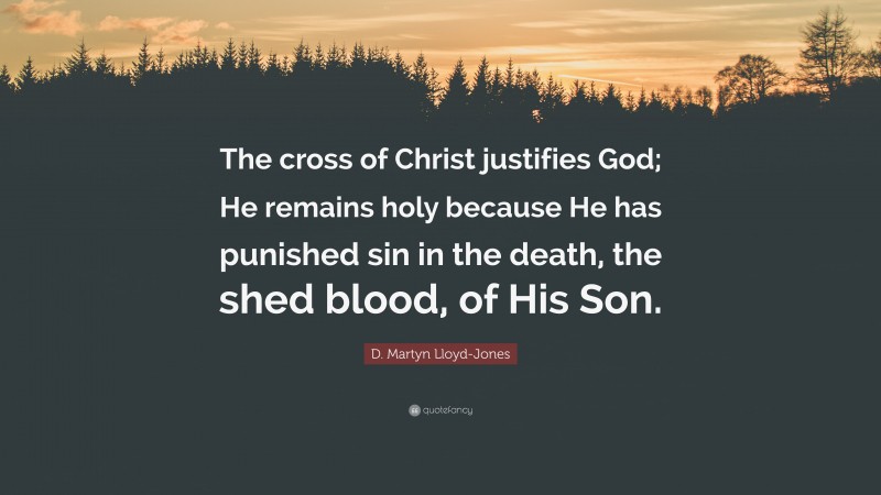 D. Martyn Lloyd-Jones Quote: “The cross of Christ justifies God; He remains holy because He has punished sin in the death, the shed blood, of His Son.”
