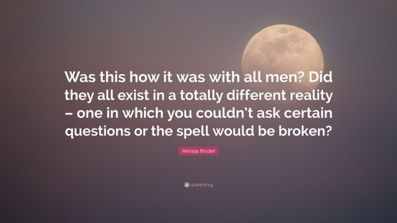 Melissa Broder Quote: “Was this how it was with all men? Did they all exist in a totally different reality – one in which you couldn’t ask certain questions or the spell would be broken?”