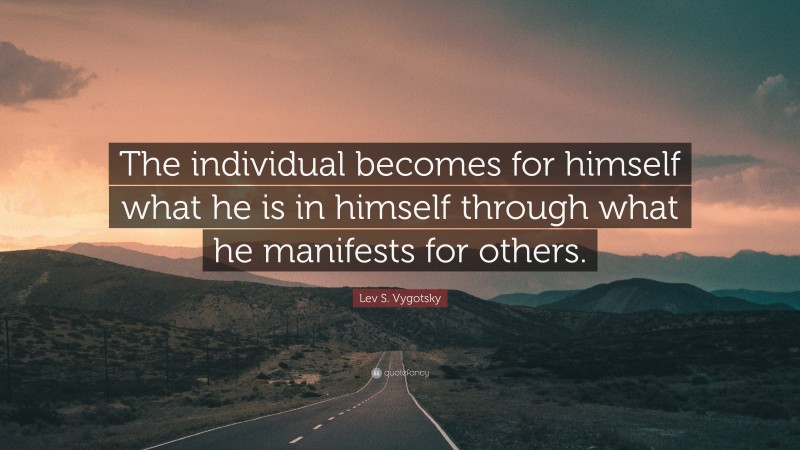 Lev S. Vygotsky Quote: “The individual becomes for himself what he is in himself through what he manifests for others.”