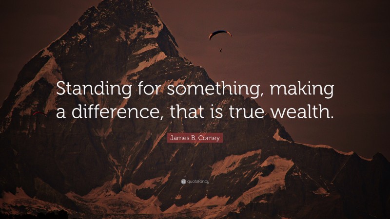 James B. Comey Quote: “Standing for something, making a difference, that is true wealth.”