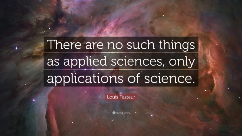 Louis Pasteur Quote: “There are no such things as applied sciences, only applications of science.”