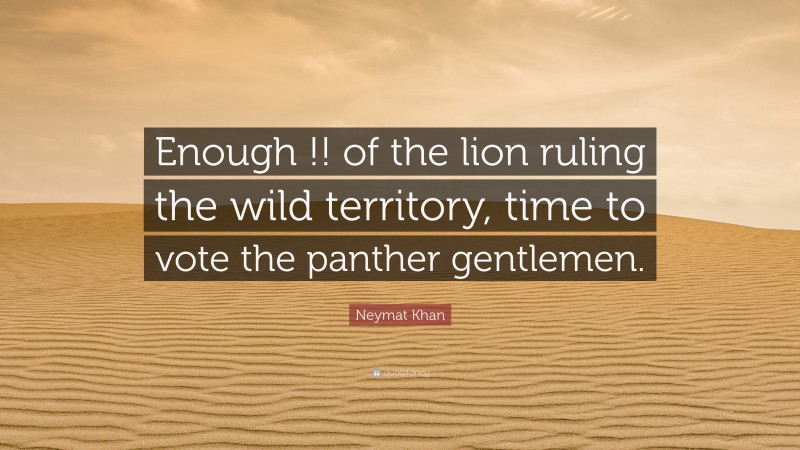 Neymat Khan Quote: “Enough !! of the lion ruling the wild territory, time to vote the panther gentlemen.”