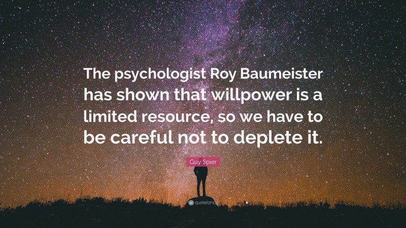 Guy Spier Quote: “The psychologist Roy Baumeister has shown that willpower is a limited resource, so we have to be careful not to deplete it.”