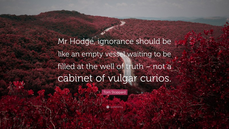 Tom Stoppard Quote: “Mr Hodge, ignorance should be like an empty vessel waiting to be filled at the well of truth – not a cabinet of vulgar curios.”