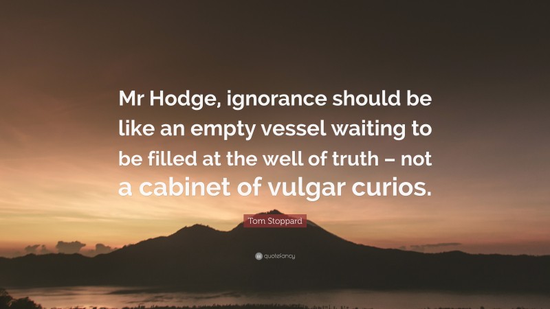 Tom Stoppard Quote: “Mr Hodge, ignorance should be like an empty vessel waiting to be filled at the well of truth – not a cabinet of vulgar curios.”