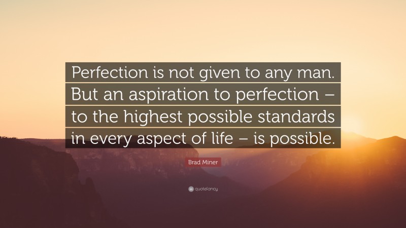 Brad Miner Quote: “Perfection is not given to any man. But an aspiration to perfection – to the highest possible standards in every aspect of life – is possible.”