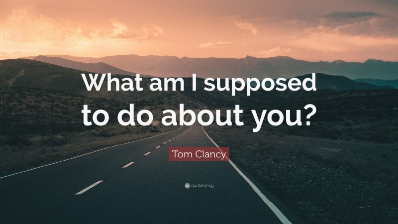 Tom Clancy Quote: “What am I supposed to do about you?”