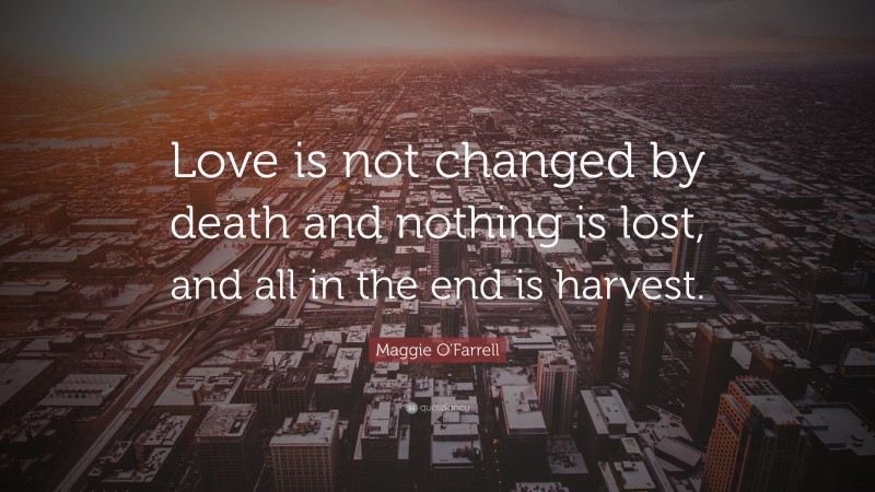 Maggie O'Farrell Quote: “Love is not changed by death and nothing is lost, and all in the end is harvest.”
