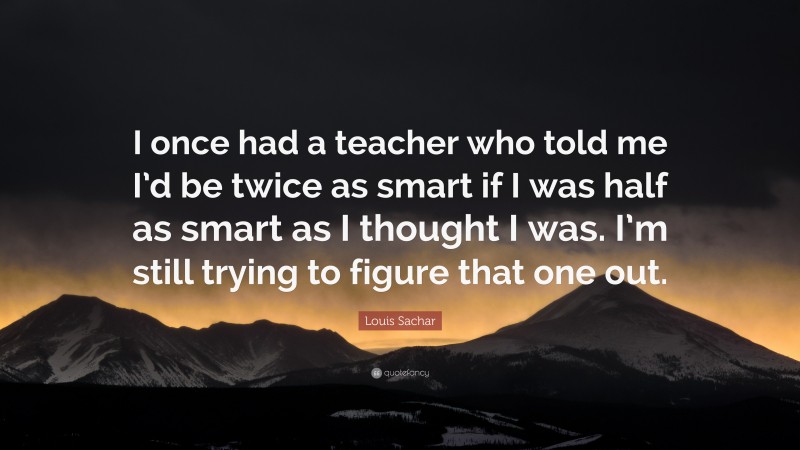 Louis Sachar Quote: “I once had a teacher who told me I’d be twice as smart if I was half as smart as I thought I was. I’m still trying to figure that one out.”