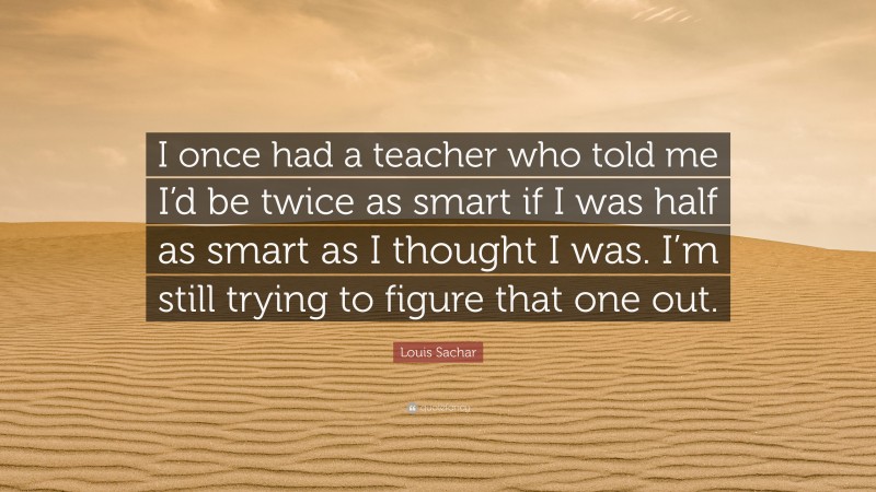 Louis Sachar Quote: “I once had a teacher who told me I’d be twice as smart if I was half as smart as I thought I was. I’m still trying to figure that one out.”