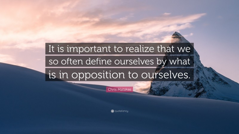 Chris Matakas Quote: “It is important to realize that we so often define ourselves by what is in opposition to ourselves.”