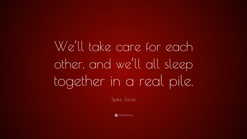 Spike Jonze Quote: “We’ll take care for each other, and we’ll all sleep together in a real pile.”