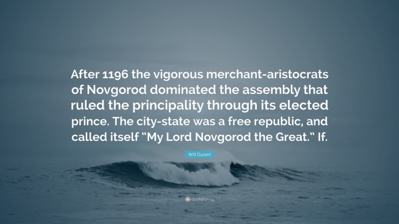 Will Durant Quote: “After 1196 the vigorous merchant-aristocrats of Novgorod dominated the assembly that ruled the principality through its elected prince. The city-state was a free republic, and called itself “My Lord Novgorod the Great.” If.”