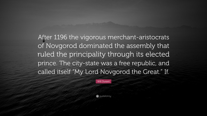 Will Durant Quote: “After 1196 the vigorous merchant-aristocrats of Novgorod dominated the assembly that ruled the principality through its elected prince. The city-state was a free republic, and called itself “My Lord Novgorod the Great.” If.”