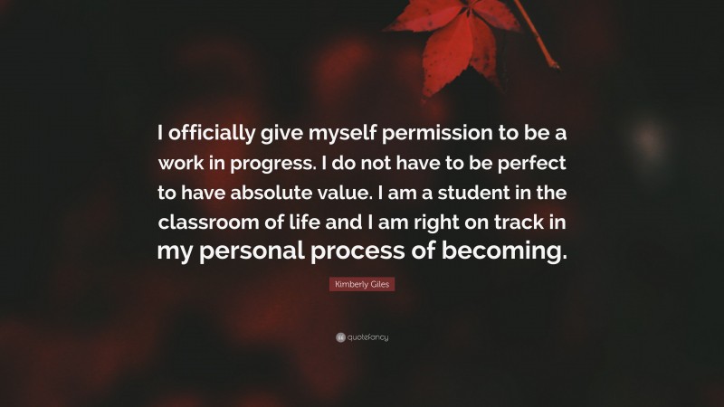 Kimberly Giles Quote: “I officially give myself permission to be a work in progress. I do not have to be perfect to have absolute value. I am a student in the classroom of life and I am right on track in my personal process of becoming.”