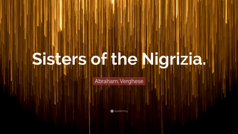 Abraham Verghese Quote: “Sisters of the Nigrizia.”