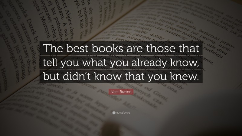 Neel Burton Quote: “The best books are those that tell you what you already know, but didn’t know that you knew.”