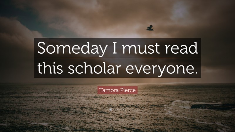 Tamora Pierce Quote: “Someday I must read this scholar everyone.”
