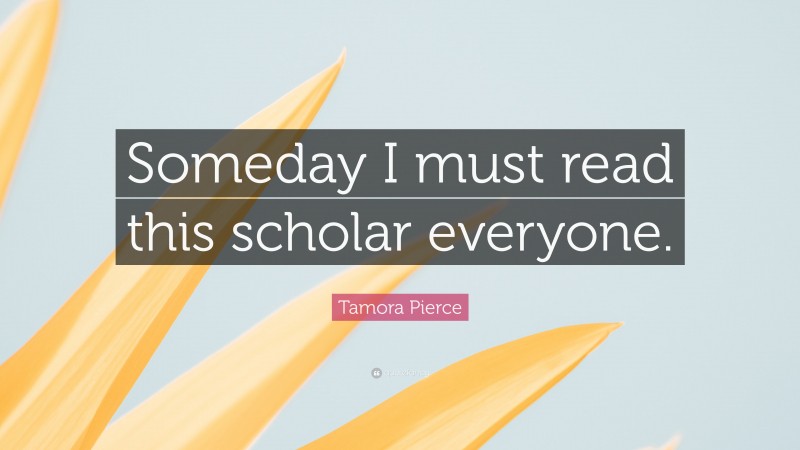 Tamora Pierce Quote: “Someday I must read this scholar everyone.”