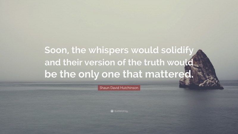 Shaun David Hutchinson Quote: “Soon, the whispers would solidify and their version of the truth would be the only one that mattered.”