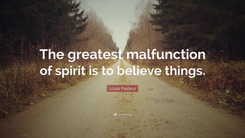 Louis Pasteur Quote: “The greatest malfunction of spirit is to believe things.”