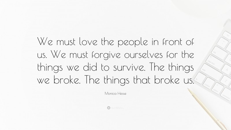 Monica Hesse Quote: “We must love the people in front of us. We must forgive ourselves for the things we did to survive. The things we broke. The things that broke us.”