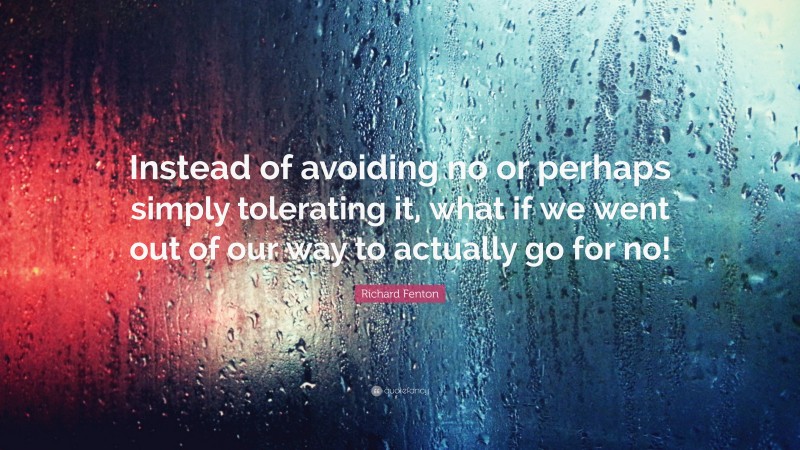 Richard Fenton Quote: “Instead of avoiding no or perhaps simply tolerating it, what if we went out of our way to actually go for no!”