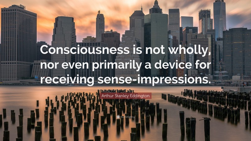 Arthur Stanley Eddington Quote: “Consciousness is not wholly, nor even primarily a device for receiving sense-impressions.”