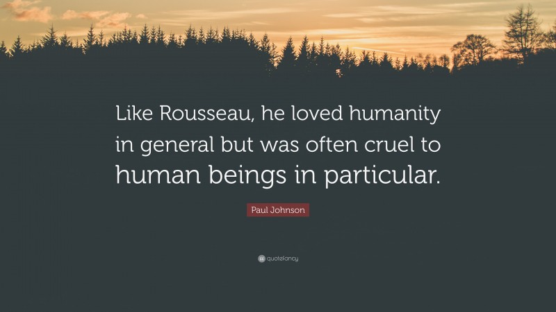 Paul Johnson Quote: “Like Rousseau, he loved humanity in general but was often cruel to human beings in particular.”