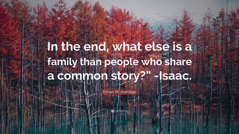 Ethan M. Aldridge Quote: “In the end, what else is a family than people who share a common story?” -Isaac.”