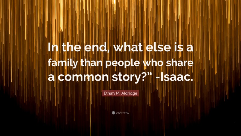 Ethan M. Aldridge Quote: “In the end, what else is a family than people who share a common story?” -Isaac.”