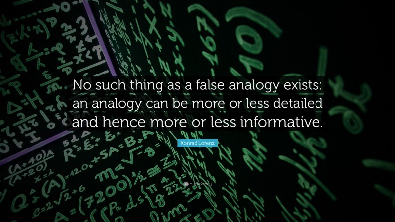 Konrad Lorenz Quote: “No such thing as a false analogy exists: an analogy can be more or less detailed and hence more or less informative.”