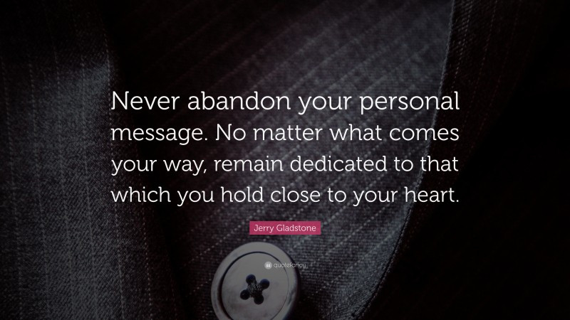 Jerry Gladstone Quote: “Never abandon your personal message. No matter what comes your way, remain dedicated to that which you hold close to your heart.”