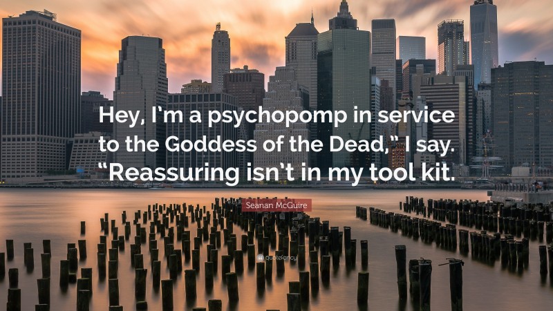 Seanan McGuire Quote: “Hey, I’m a psychopomp in service to the Goddess of the Dead,” I say. “Reassuring isn’t in my tool kit.”