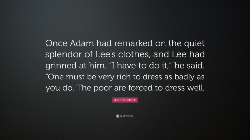 John Steinbeck Quote: “Once Adam had remarked on the quiet splendor of Lee’s clothes, and Lee had grinned at him. “I have to do it,” he said. “One must be very rich to dress as badly as you do. The poor are forced to dress well.”