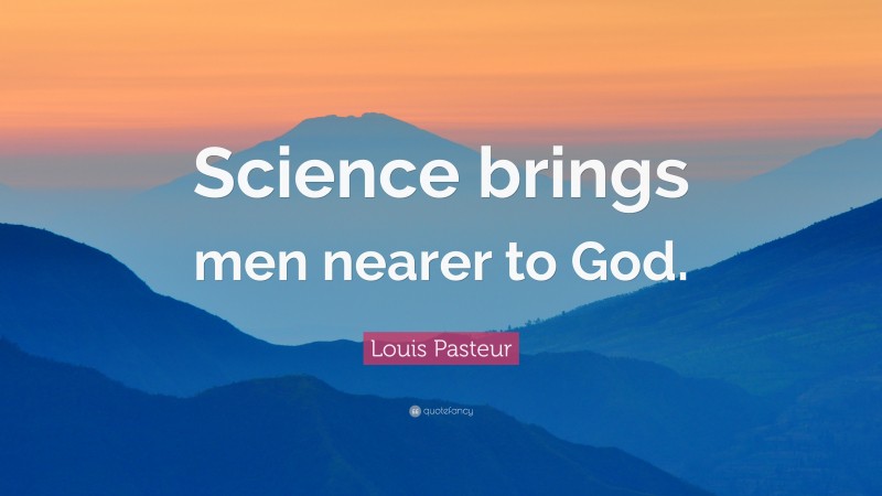 Louis Pasteur Quote: “Science brings men nearer to God.”
