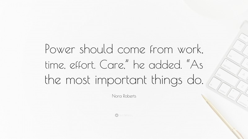 Nora Roberts Quote: “Power should come from work, time, effort. Care,” he added. “As the most important things do.”