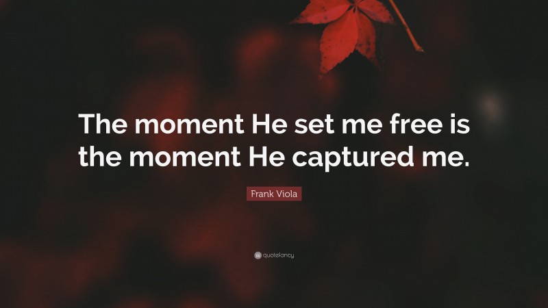 Frank Viola Quote: “The moment He set me free is the moment He captured me.”