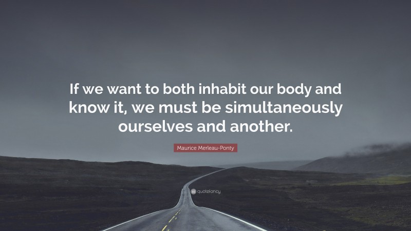 Maurice Merleau-Ponty Quote: “If we want to both inhabit our body and know it, we must be simultaneously ourselves and another.”