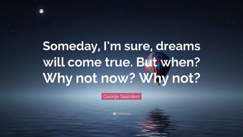 George Saunders Quote: “Someday, I’m sure, dreams will come true. But when? Why not now? Why not?”