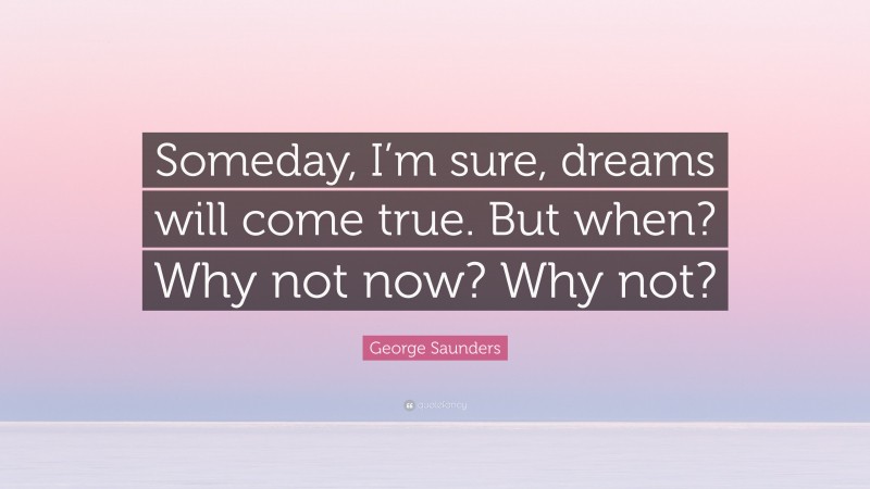 George Saunders Quote: “Someday, I’m sure, dreams will come true. But when? Why not now? Why not?”