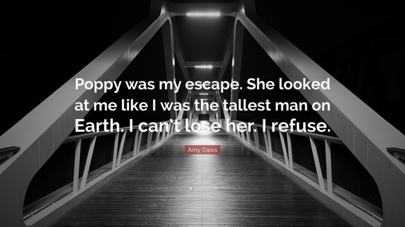Amy Daws Quote: “Poppy was my escape. She looked at me like I was the tallest man on Earth. I can’t lose her. I refuse.”