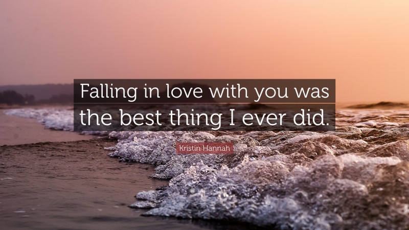 Kristin Hannah Quote: “Falling in love with you was the best thing I ever did.”