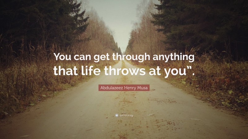 Abdulazeez Henry Musa Quote: “You can get through anything that life throws at you”.”