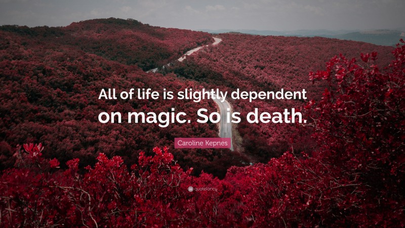 Caroline Kepnes Quote: “All of life is slightly dependent on magic. So is death.”