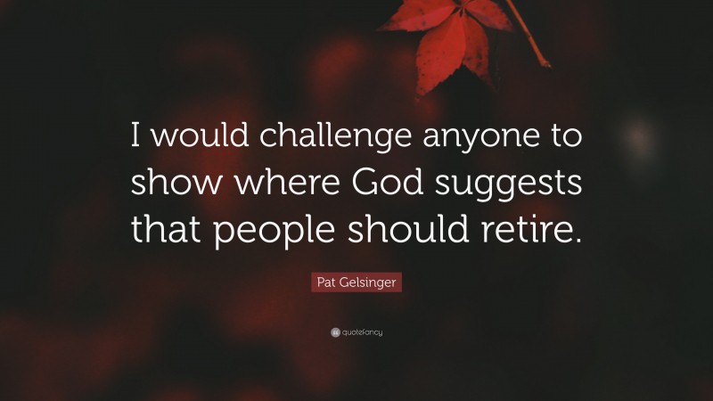 Pat Gelsinger Quote: “I would challenge anyone to show where God suggests that people should retire.”