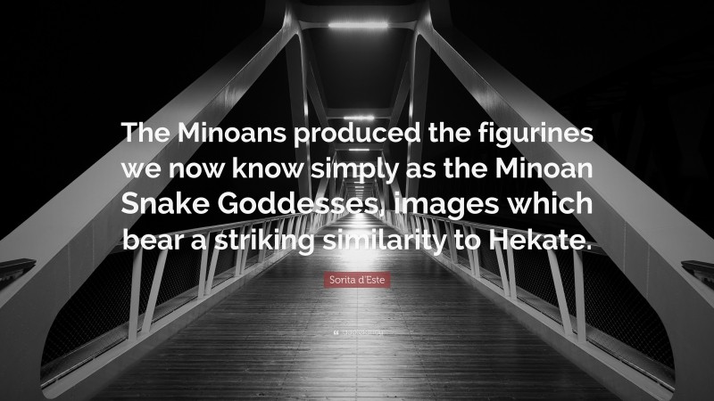 Sorita d'Este Quote: “The Minoans produced the figurines we now know simply as the Minoan Snake Goddesses, images which bear a striking similarity to Hekate.”