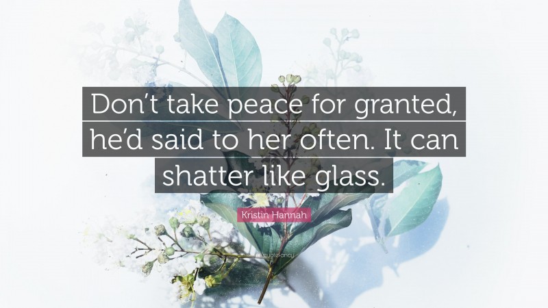 Kristin Hannah Quote: “Don’t take peace for granted, he’d said to her often. It can shatter like glass.”