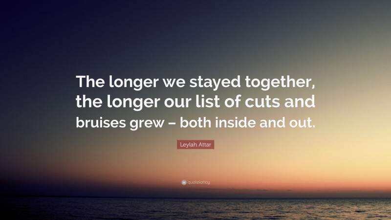 Leylah Attar Quote: “The longer we stayed together, the longer our list of cuts and bruises grew – both inside and out.”